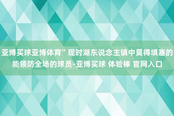 亚博买球亚博体育”现时湖东说念主镇中莫得填塞的能领防全场的球员-亚博买球 体验棒 官网入口